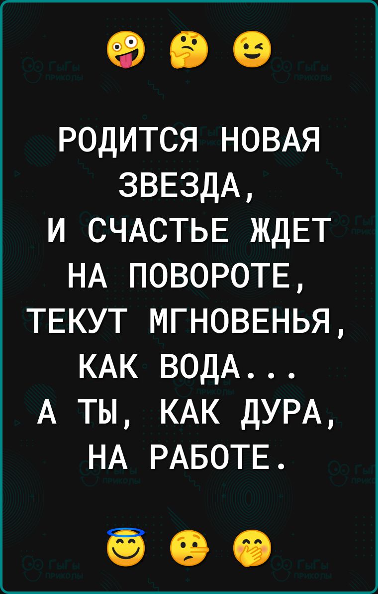 родится НОВАЯ ЗВЕЗДА и СЧАСТЬЕ ЖДЕТ НА ПОВОРОТЕ ТЕКУТ МГНОВЕНЬЯ КАК водА А ты КАК ДУРА НА РАБОТЕ