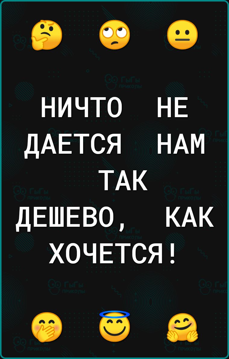 ничто НЕ ДАЕТСЯ НАМ ТАК ДЕШЕВО КАК ХОЧЕТСЯ