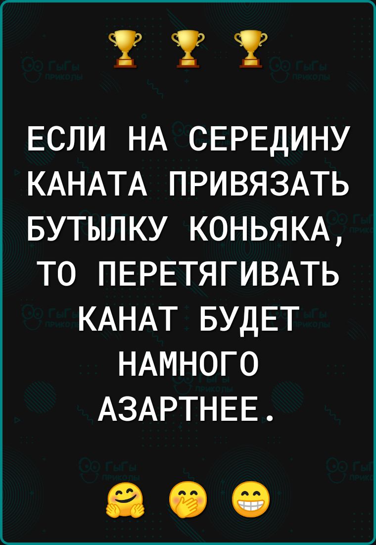 ТТТ ЕСЛИ НА СЕРЕДИНУ КАНАТА ПРИВЯЗАТЬ БУТЫЛКУ КОНЬЯКА ТО ПЕРЕТЯГИВАТЬ КАНАТ БУДЕТ НАМНОГО АЗАРТНЕЕ