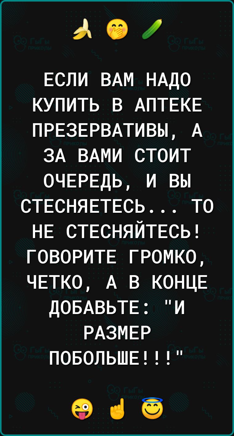 ад іі Если ВАМ НАДО купить в АПТЕКЕ ПРЕЗЕРВАТИВЫ А ЗА ВАМИ стоит ОЧЕРЕДЬ и вы СТЕСНЯЕТЕСЬ то НЕ СТЕСНЯЙТЕСЬ ГОВОРИТЕ громко ЧЕТКО А в КОНЦЕ ДОБАВЬТЕ и РАЗМЕР ПОБОПЬШЕ 69 ці ЁЁ