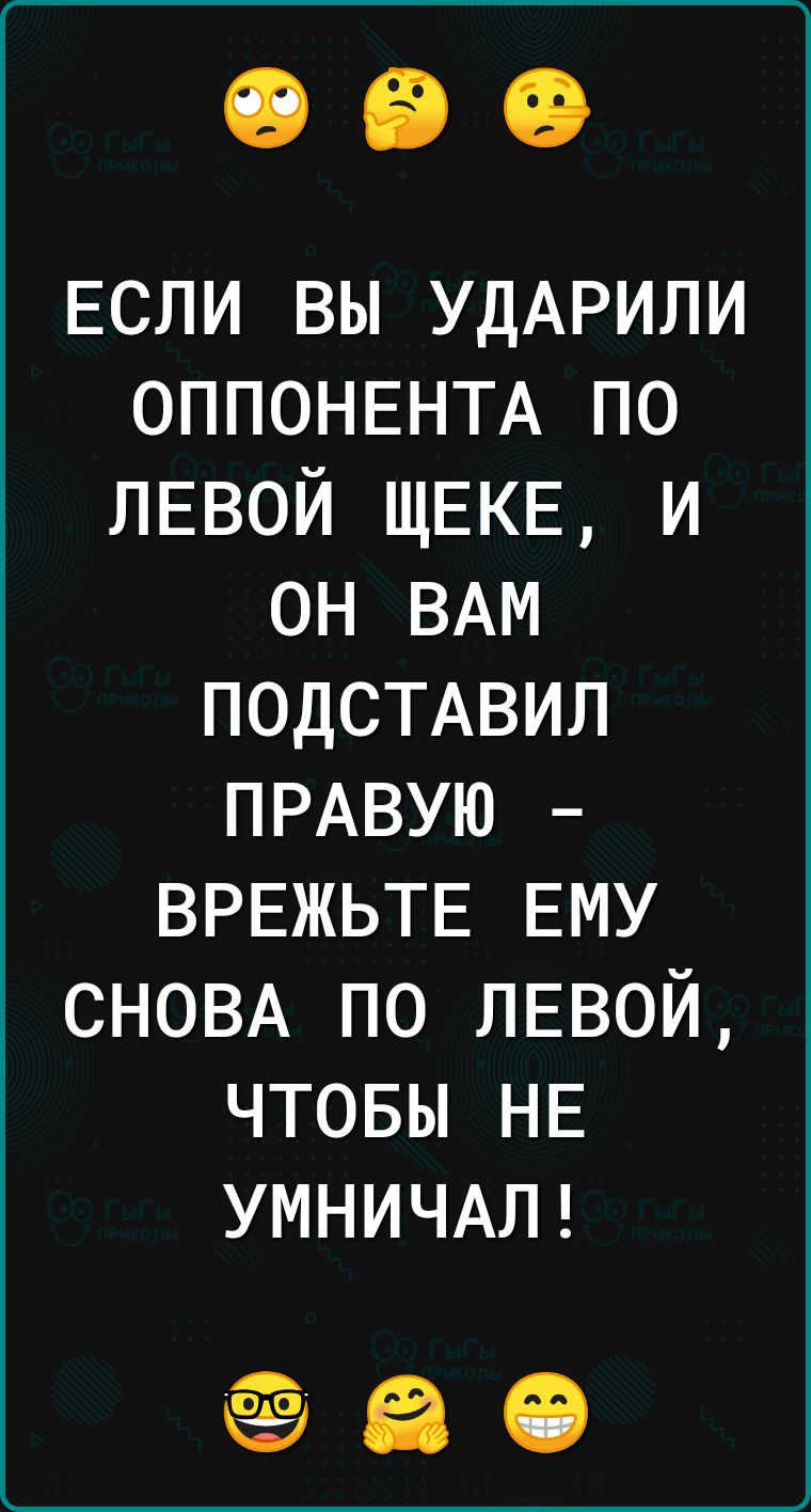 ЕСЛИ вы УДАРИЛИ ОППОНЕНТА по ЛЕВОЙ ЩЕКЕ и он ВАМ ПОДСТАВИЛ ПРАВУЮ ВРЕЖЬТЕ ЕМУ СНОВА по ЛЕВОЙ чтовы НЕ УМНИЧАЛ 2980