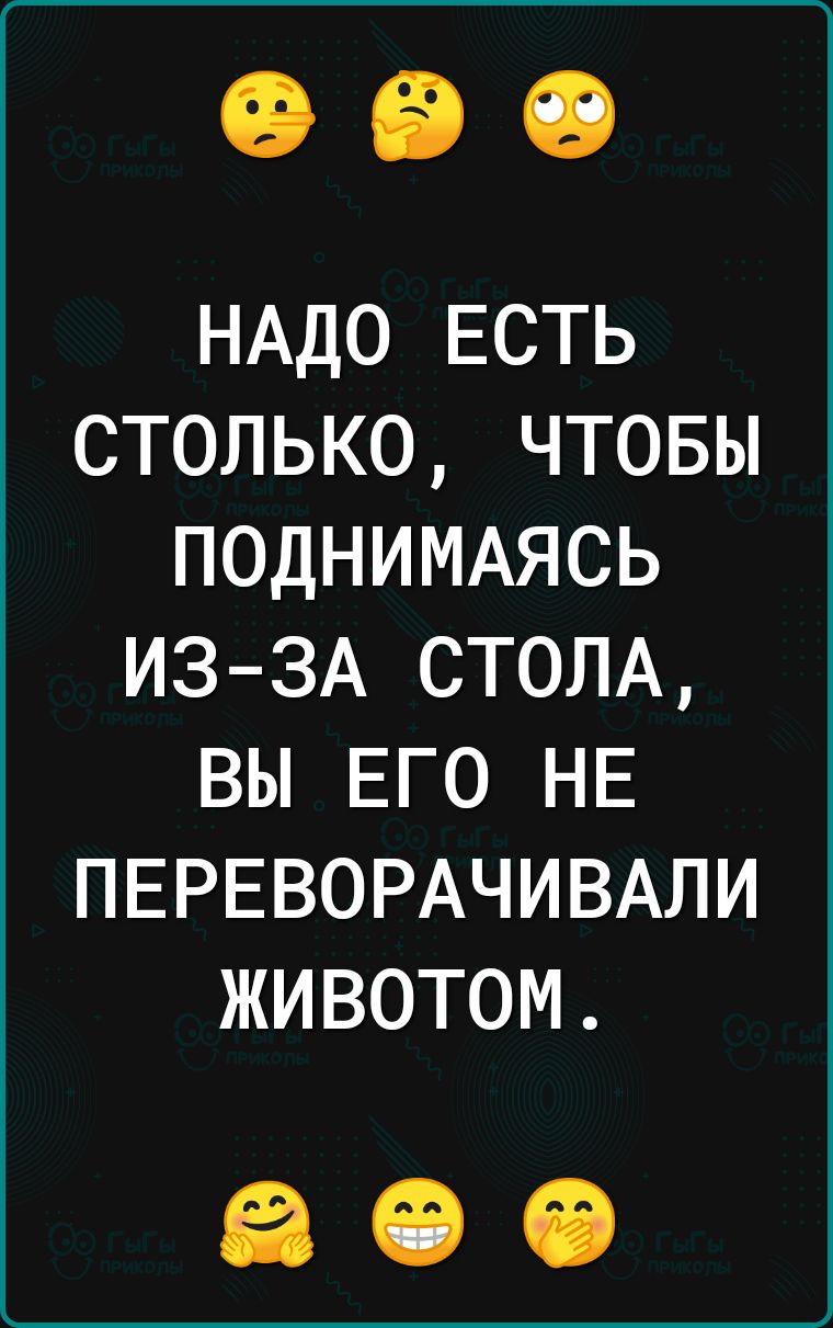 НАДО ЕСТЬ столько чтовы ПОДНИМАЯСЬ из3А СТОЛА вы ЕГО НЕ ПЕРЕВОРАЧИВАЛИ животом