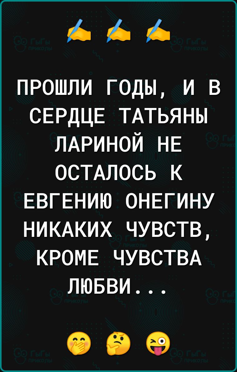 і і прошли годы и в СЕРДЦЕ ТАТЬЯНЫ ЛАРИНОЙ НЕ ОСТАЛОСЬ к ЕВГЕНИЮ ОНЕГИНУ НИКАКИХ чувств КРОМЕ ЧУВСТВА лювви СБ 69 69