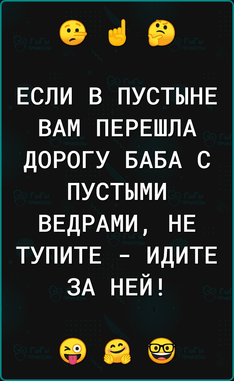 Фіб ЕСЛИ в ПУСТЫНЕ ВАМ ПЕРЕШЛА дорогу БАБА с пустыми ВЕДРАМИ НЕ ТУПИТЕ ИДИТЕ ЗА НЕЙ