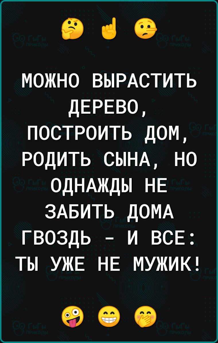 ЕВ чі можно ВЫРАСТИТЬ дЕРЕВО построить дом родить СЫНА но ОДНАЖДЫ НЕ ЗАБИТЬ ДОМА гвоздь и ВСЕ ты УЖЕ НЕ МУЖИК
