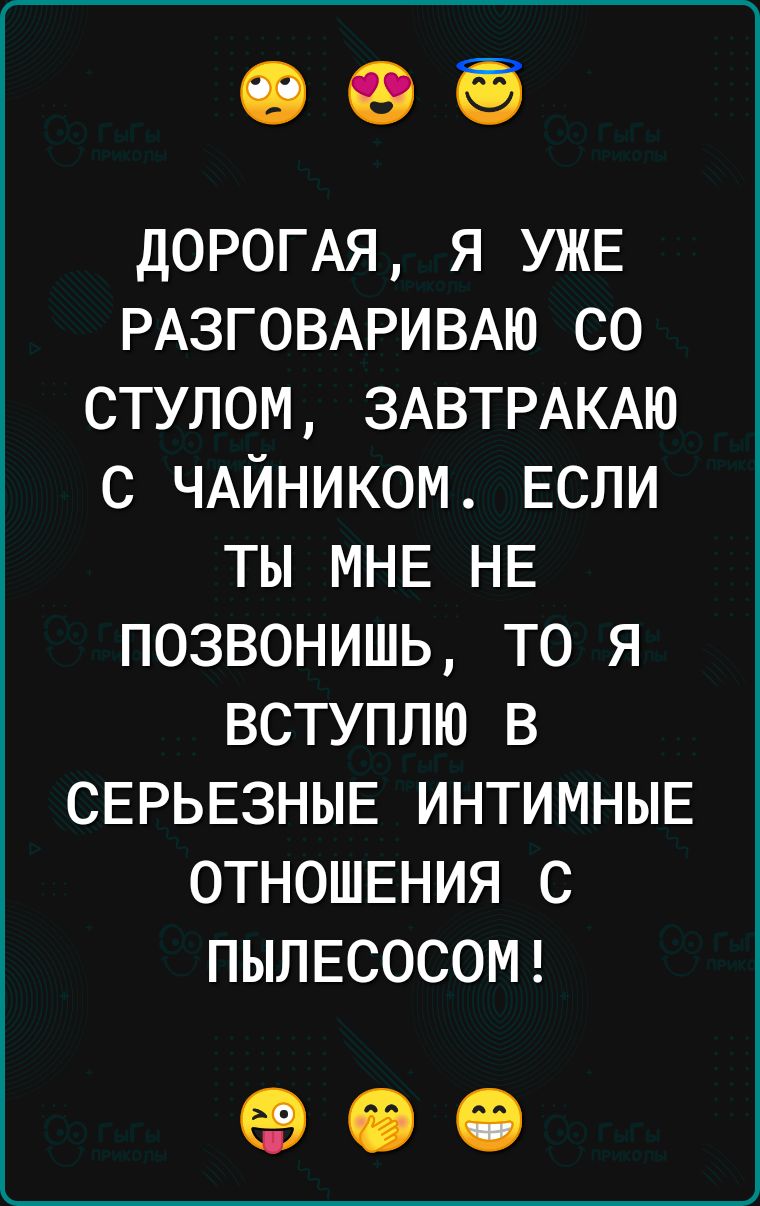 ДОРОГАЯ я УЖЕ РАЗГОВАРИВАЮ со стулом ЗАВТРАКАЮ с ЧАЙНИКОМ Если ты МНЕ НЕ позвонишь то я вступлю в СЕРЬЕЗНЫЕ интимныв ОТНОШЕНИЯ с ПЫЛЕСОСОМ 00