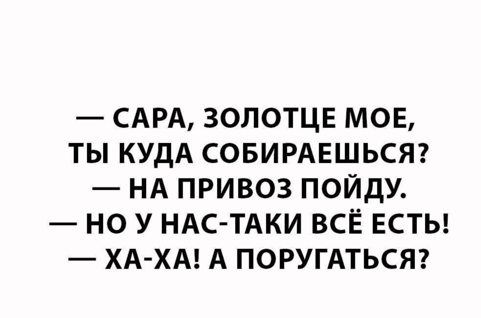 САРА ЗОЛОТЦЕ МОЕ ТЫ КУДА СОБИРАЕШЬСЯ НА ПРИВОЗ ПОЙДУ НО У НАС ТАКИ ВСЁ ЕСТЬ ХА ХА А ПОРУГАТЬСЯ