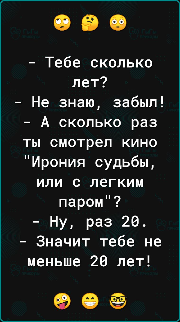 Тебе сколько лет Не знаю забыл А сколько раз ты смотрел кино Ирония судьбы или с легким паром Ну раз 26 Значит тебе не меньше 20 лет еее