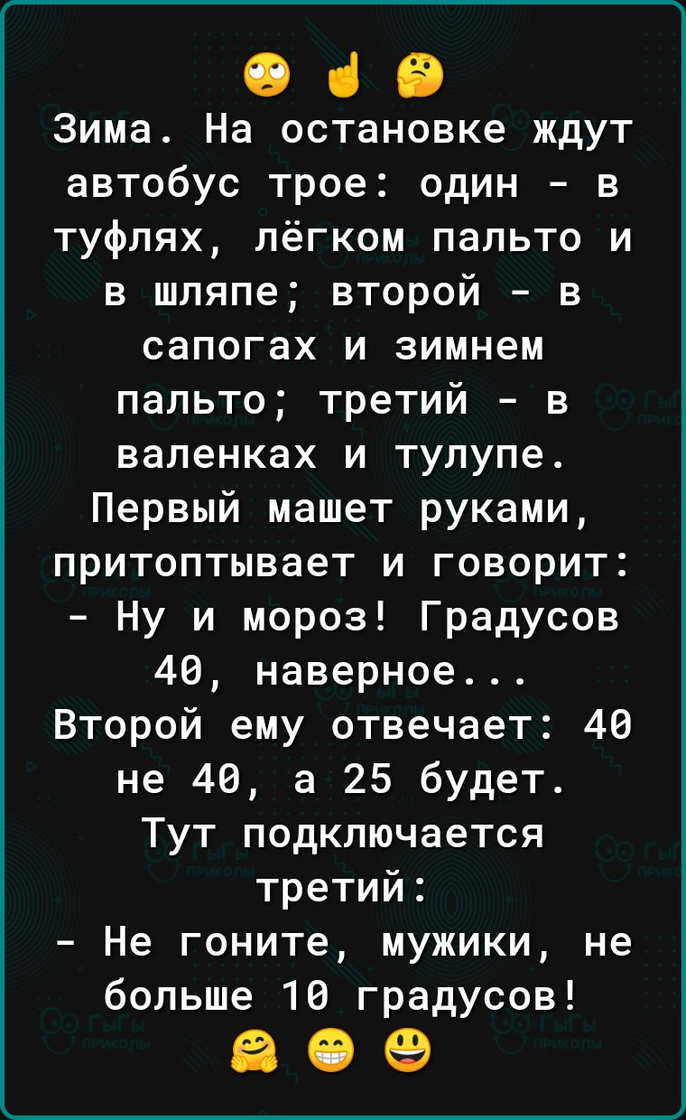 049 Зима На остановке ждут автобус трое один в туфлях лёгком пальто и в шляпе второй в сапогах и зимнем пальто третий в валенках и тупупе Первый машет руками притоптывает и говорит Ну и мороз Градусов 40 наверное Второй ему отвечает 40 не 40 а 25 будет Тут подключается третий Не гоните мужики не больше 10 градусов 809