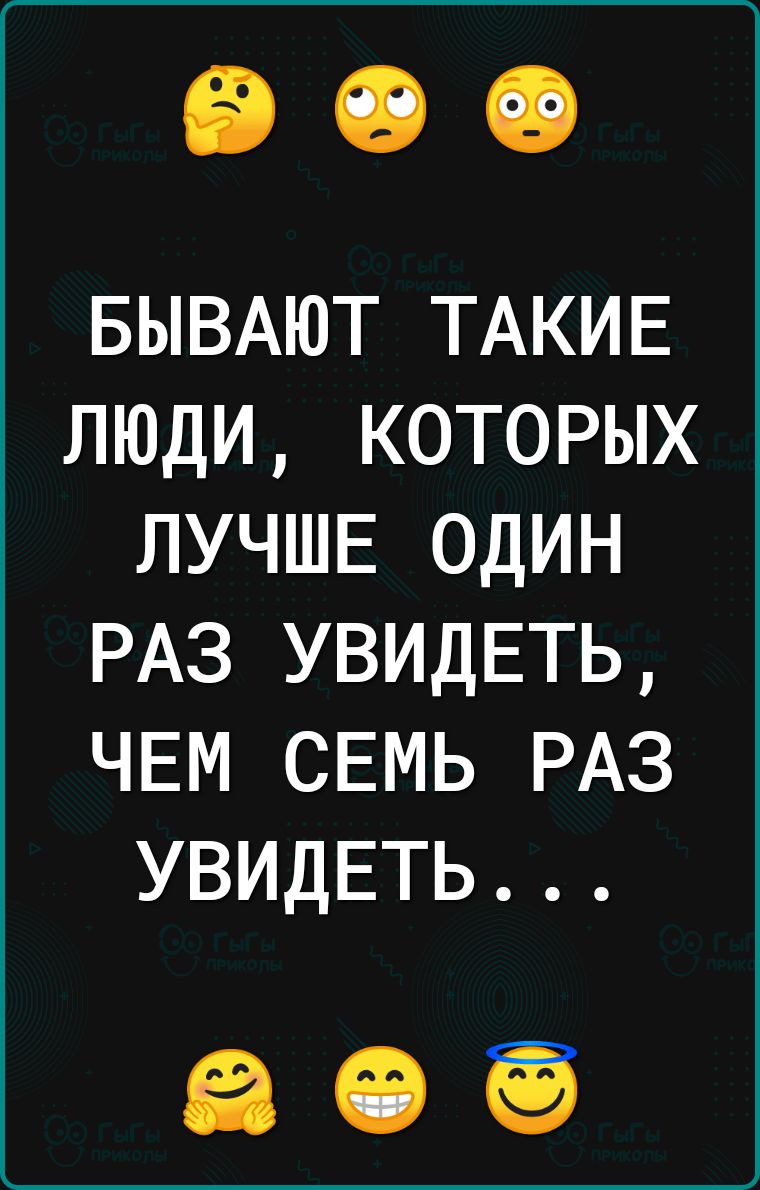 БЫВАЮТ ТАКИЕ ЛЮДИ КОТОРЫХ ЛУЧШЕ ОДИН РАЗ УВИДЕТЬ ЧЕМ СЕМЬ РАЗ УВИДЕТЬ