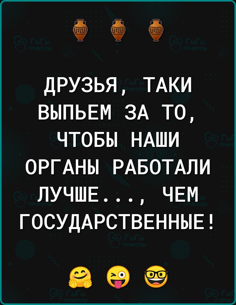 ДРУЗЬЯ ТАКИ ВЫПЬЕМ ЗА то чтовы НАши ОРГАНЫ РАБОТАЛИ ЛУЧШЕ ЧЕМ ГОСУДАРСТВЕННЫЕ 35 ед ёё