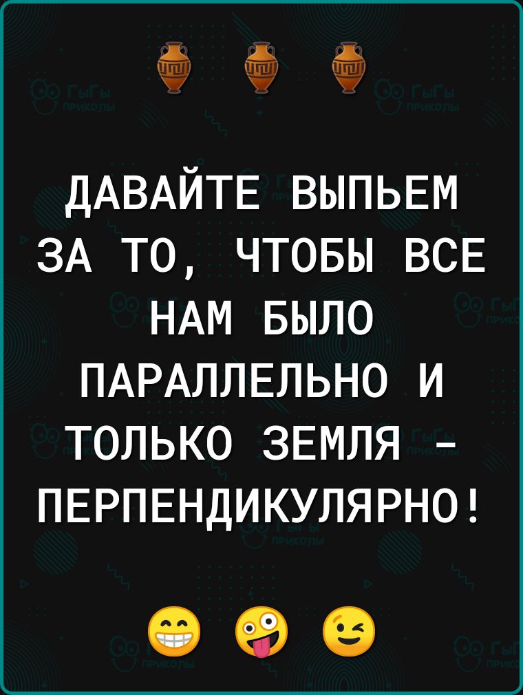 ______ ДАВАЙТЕ ВЫПЬЕМ ЗА ТО ЧТОБЫ ВСЕ НАМ БЫЛО ПАРАЛЛЕЛЬНО И ТОЛЬКО ЗЕМЛЯ ПЕРПЕНДИКУЛЯРНО к_