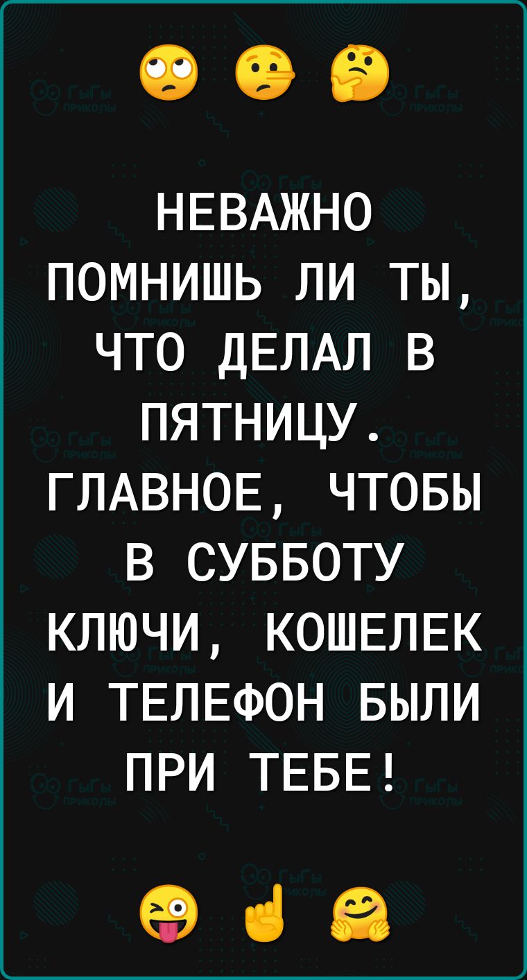 НЕВАЖНО ПОМНИШЬ ЛИ ТЫ ЧТО ДЕЛАЛ В ПЯТНИЦУ ГЛАВНОЕ ЧТОБЫ В СУББОТУ КЛЮЧИ КОШЕЛЕК И ТЕЛЕФОН БЫЛИ ПРИ ТЕБЕ ене