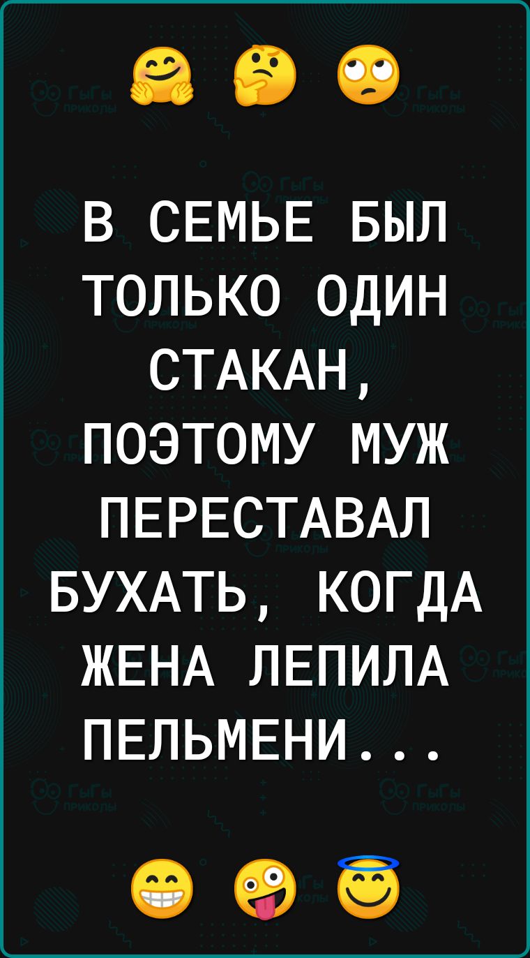 в СЕМЬЕ БЫЛ только один СТАКАН поэтому муж ПЕРЕСТАВАЛ БУХАТЬ КОГДА ЖЕНА ЛЕПИЛА ПЕЛЬМЕНИ 63 ед