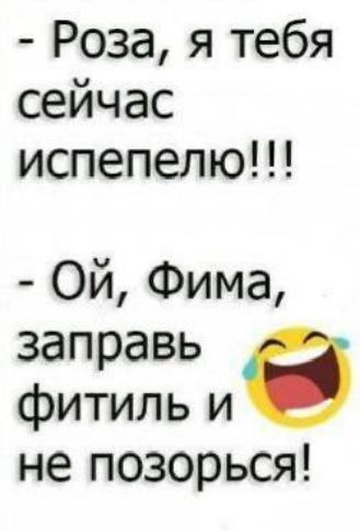 Роза я тебя сейчас испепелю Ой Фима зап равь фитиль и не позорься