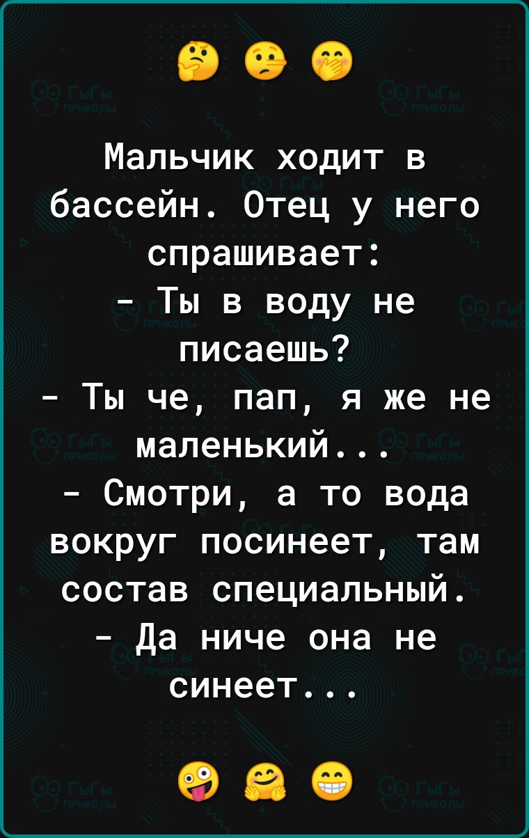 Мальчик ходит в бассейн Отец у него спрашивает Ты в воду не писаешь Ты че пап я же не маленький Смотри а то вода вокруг посинеет там состав специальный Да ниче она не синеет