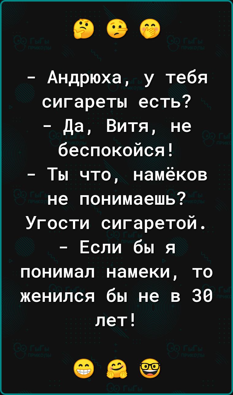 Андрюха у тебя сигареты есть да Витя не беспокойся Ты что намёков не понимаешь Угости сигаретой Если бы я понимал намеки то женился бы не в 30 лет