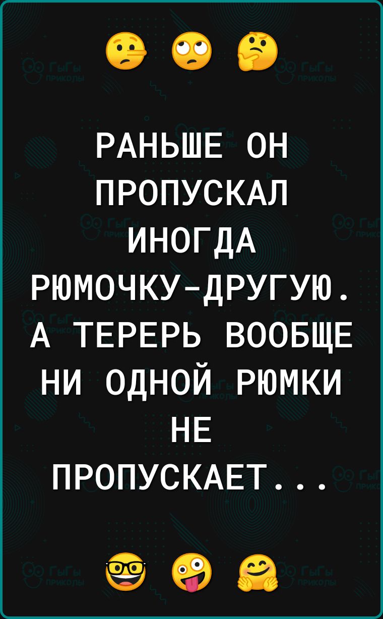 РАНЬШЕ он ПРОПУСКАЛ ИНОГДА рюмочкудругую А ТЕРЕРЬ ВООБЩЕ ни одной рюмки НЕ ПРОПУСКАЕТ 798