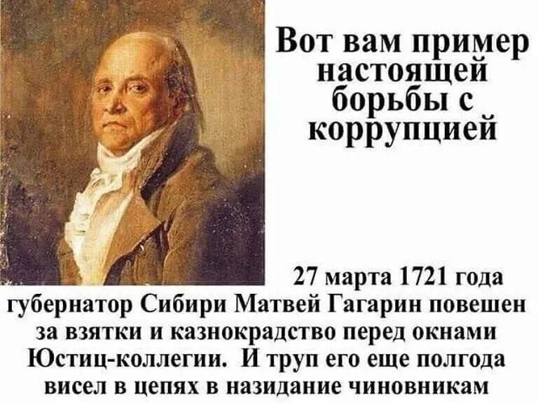 Вот вам пример настоящеи борьбы с коррупциеи 27 марта 1721 года губернатор Сибири Матвей Гагарин повешен за взятки и казиокрвдство перед окнами Юстин коллегии и труп его еще полгода висел в цепях в назидание чиновникам