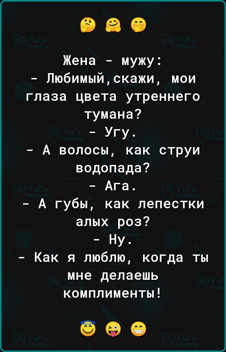 Жена мужу Любимыйскажи мои глаза цвета утреннего тумана Угу А волосы как струи водопада Ага А губы как лепестки алых роз Ну Как я люблю когда ты мне делаешь комплименты