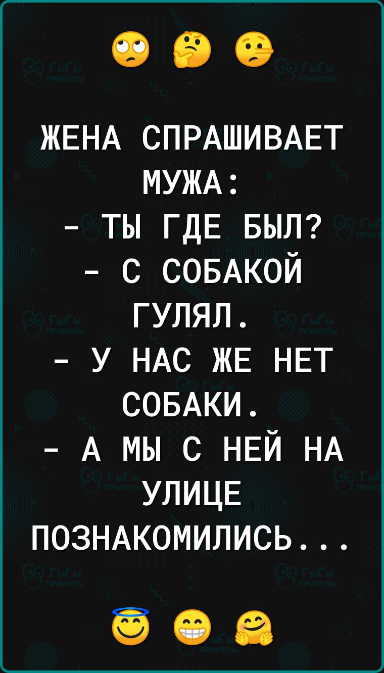 ЖЕНА СПРАШИВАЕТ МУЖА тыгдЕвшп с СОБАКОЙ гулял у НАс ЖЕ НЕТ СОБАКИ А мы с НЕЙ НА УЛИЦЕ ПОЗНАКОМИЛИСЬ