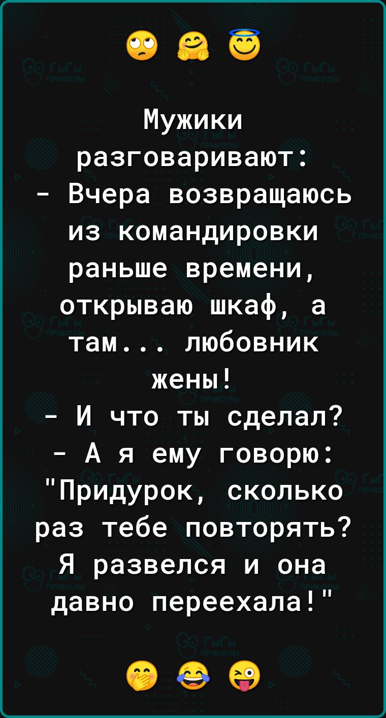 Мужики разговаривают Вчера возвращаюсь из командировки раньше времени открываю шкаф а там любовник жены И что ты сделал А я ему говорю Придурок сколько раз тебе повторять Я развелся и она давно переехала 06