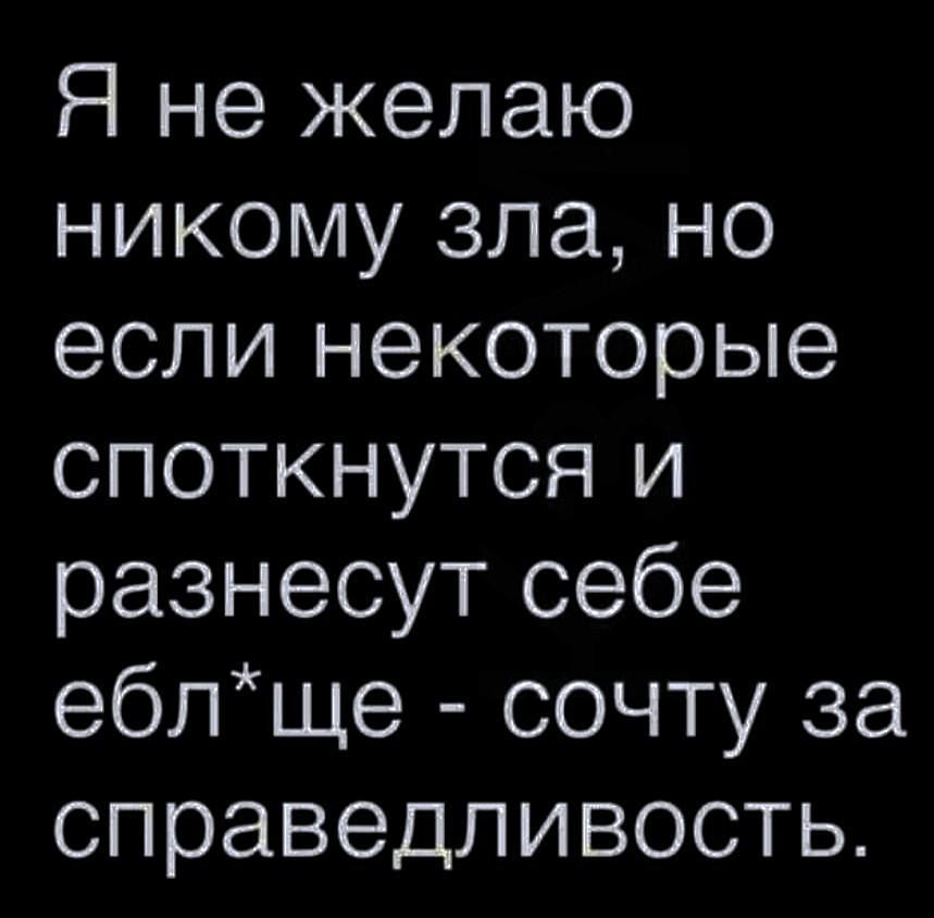 Я не желаю никому зла но если некоторые споткнутся и разнесут себе еблще сочту за справедливость