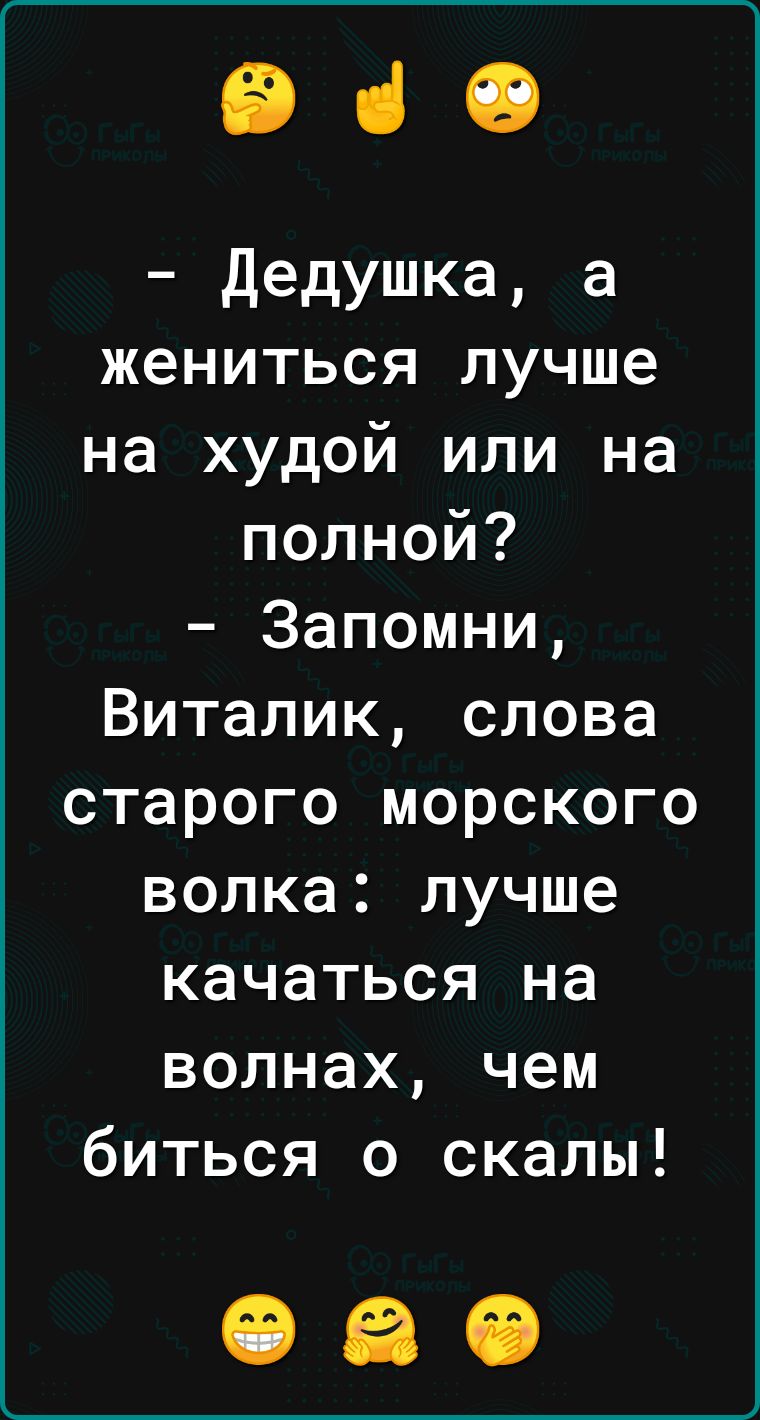 ВіО дедушка а жениться лучше на худой или на полной Запомни Виталик слова старого морского волка лучше качаться на волнах чем биться о скалы