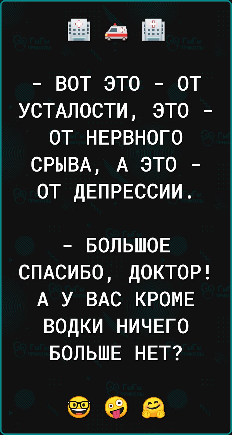 шап ВОТ ЭТО ОТ УСТАЛОСТИ ЭТО ОТ НЕРВНОГО СРЫВА А ЭТО ОТ ДЕПРЕССИИ БОЛЬШОЕ СПАСИБО ДОКТОР А У ВАС КРОМЕ ВОДКИ НИЧЕГО БОЛЬШЕ НЕТ 96