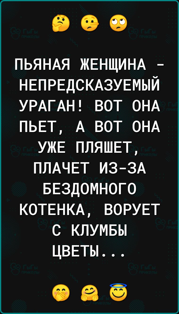 ПЬЯНАЯ ЖЕНЩИНА НЕПРЕДСКАЗУЕМЫЙ УРАГАН вот ОНА ПЬЕТ А вот ОНА УЖЕ ПЛЯШЕТ ПЛАЧЕТ ИЗ ЗА БЕЗДОМНОГО КОТЕНКА ВОРУЕТ с клумвы ЦВЕТЫ