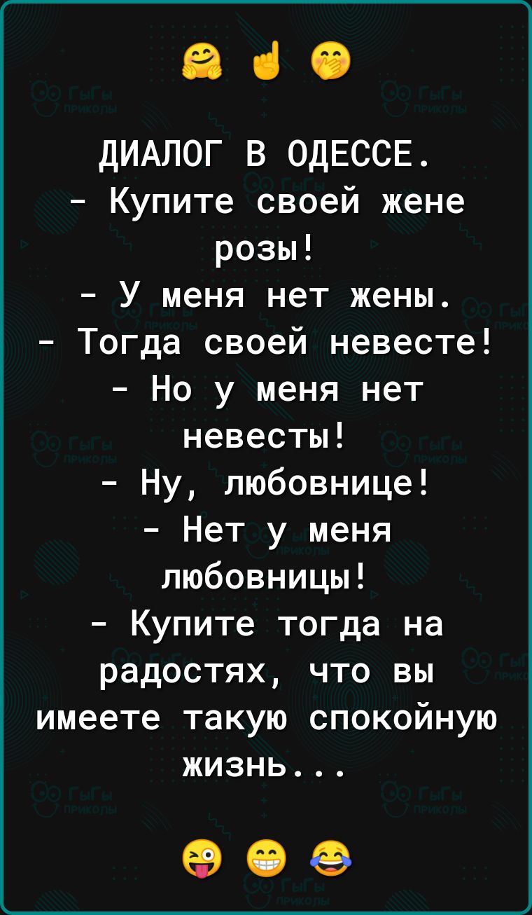 640 дИАЛОГ В ОДЕССЕ Купите своей жене розы У меня нет жены Тогда своей невесте Но у меня нет невесты Ну любовнице Нет у меня любовницы Купите тогда на радостях что вы имеете такую спокойную жизнь 906