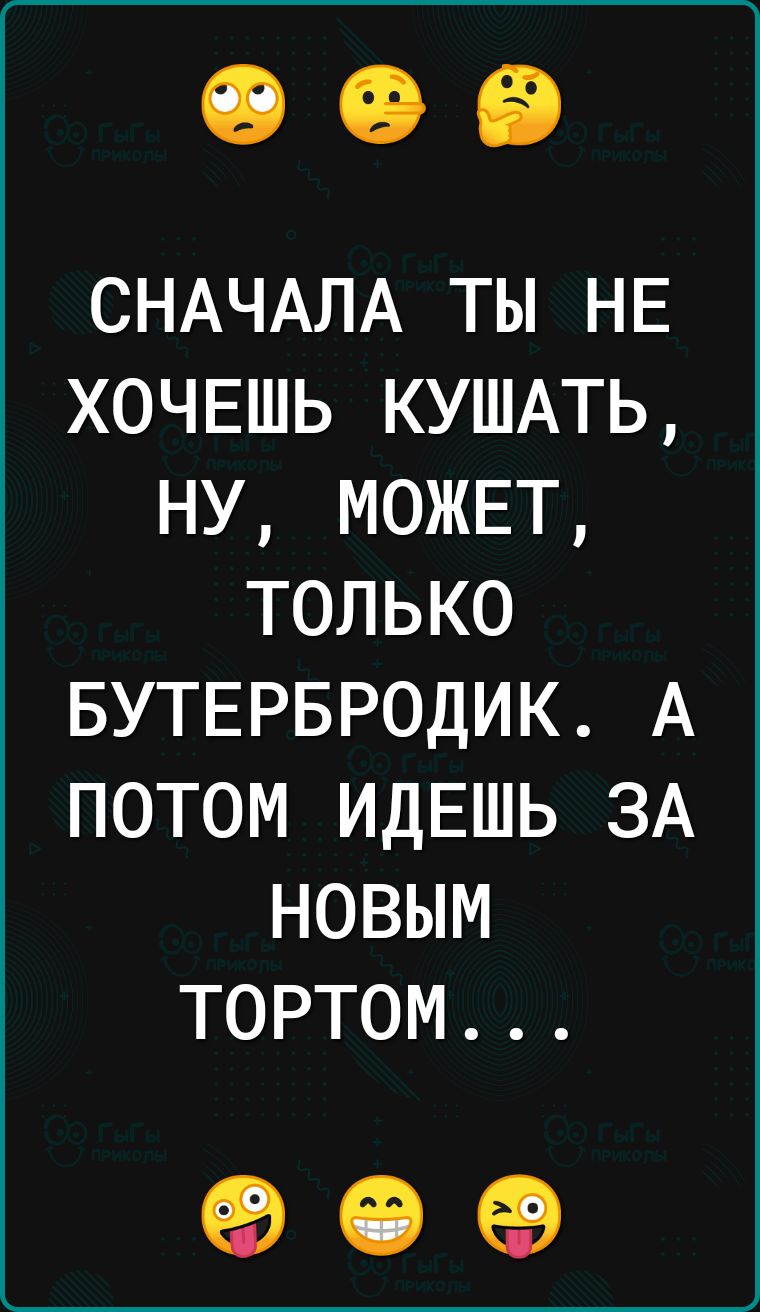 СНАЧАЛА ты НЕ ХОЧЕШЬ КУШАТЬ ну МОЖЕТ только БУТЕРБРОДИК А потом ИДЕШЬ ЗА новым тортом Ед ЧР 69