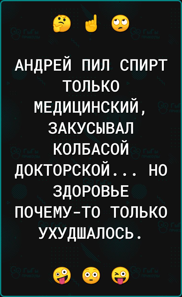 ВіО АНДРЕЙ пил спирт только МЕДИЦИНСКИЙ ЗАКУСЫВАЛ КОЛБАСОЙ докторской но здоровьв почемуто только УХУДШАЛОСЬ 99