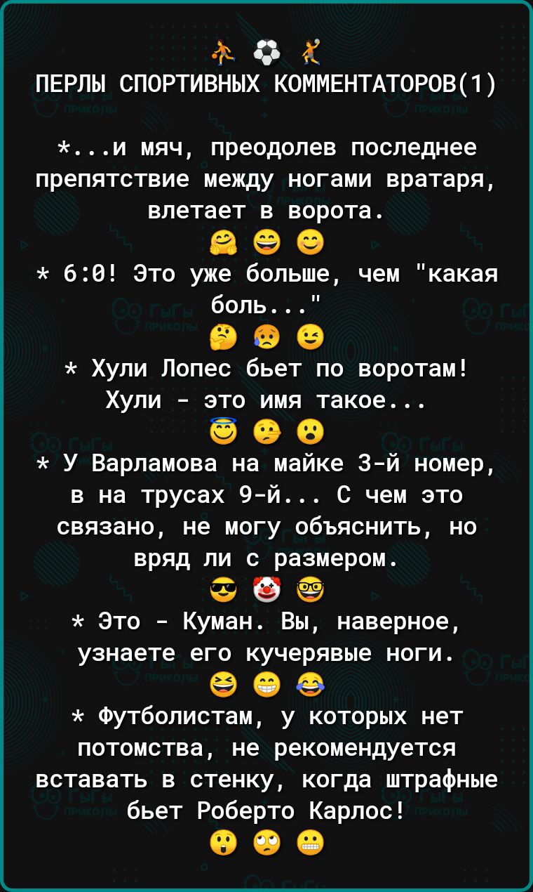 гг о к ПЕРЛЫ СПОРТИВНЫХ КОММЕНТАТОРОБП и мяч преодолев последнее препятствие между ногами вратаря влетает в ворота 8 е 0 60 Это уже больше чем какая боль В О О Хупи Лопес бьет по воротам Хули это имя такое 6 О 6 У Варламова на майке 3 й номер в на трусах 9й С чем это связано не могу объяснить но вряд ли с размером 3 9 Это Куман Вы наверное узнаете его кучерявые ноги 9 0 е Футболистам у которых нет