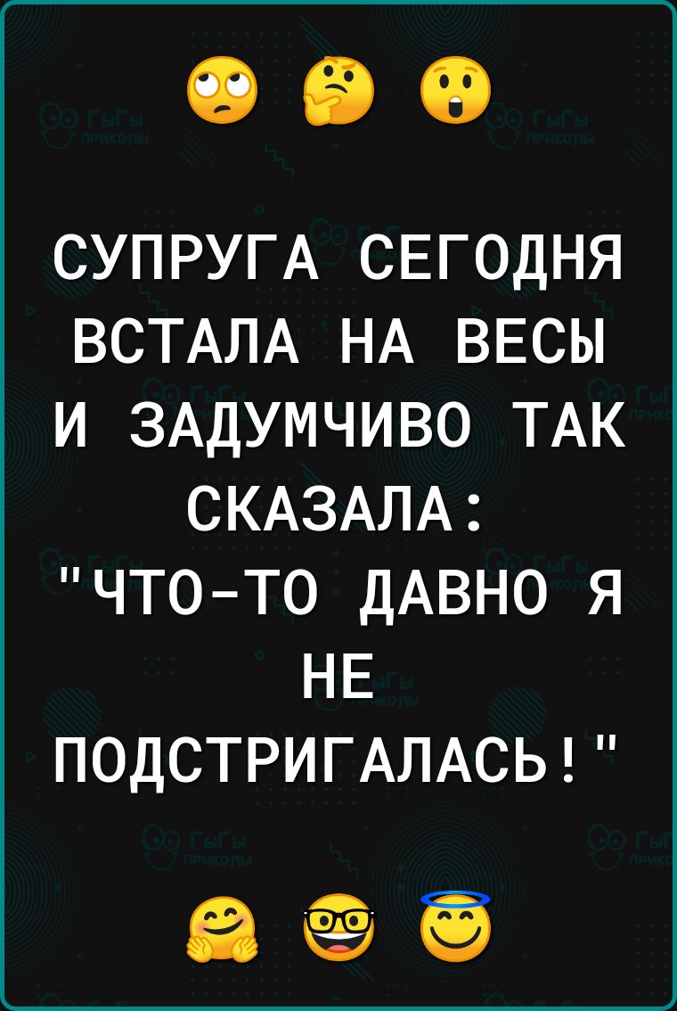 СУПРУГА СЕГОДНЯ ВСТАЛА НА ВЕСЫ И ЗАДУМЧИВО ТАК СКАЗАЛА ЧТОТО ДАВНО Я НЕ ПОДСТРИГАЛАСЬ