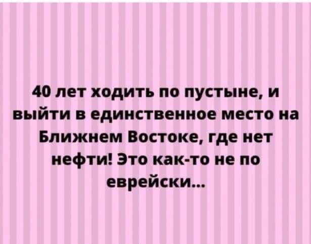 ЛЕТ ХОДИТЬ по пустыне И выйти единственное место на Ближнем Востоке где нет нефти Это как то не по еврейски