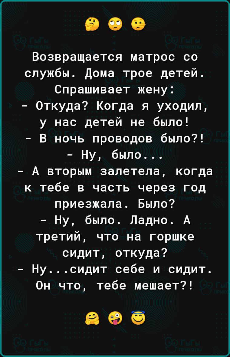 Возвращается матрос со службы дома трое детей Спрашивает жену Откуда Когда я уходил у нас детей не было В ночь проводов было Ну было А вторым залетела когда к тебе в часть через год приезжала Было Ну было Ладно А третий что на горшке сидит откуда Нусидит себе и сидит Он что тебе мешает