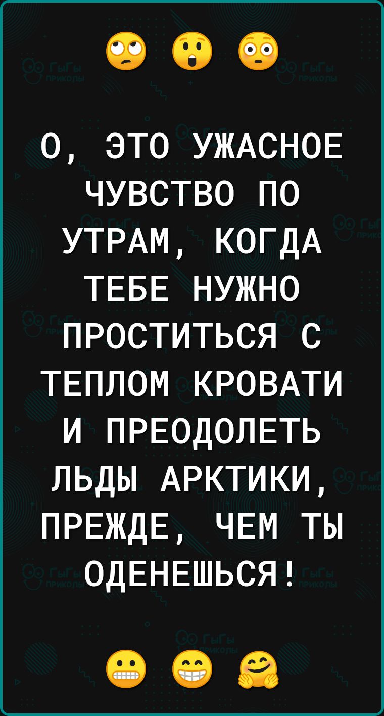 0 это УЖАСНОЕ чувство по УТРАМ КОГДА ТЕБЕ нужно проститься с ТЕплом КРОВАТИ и ПРЕОДОЛЕТЬ льды АРКТИКИ ПРЕЖДЕ ЧЕМ ты ОДЕНЕШЬСЯ