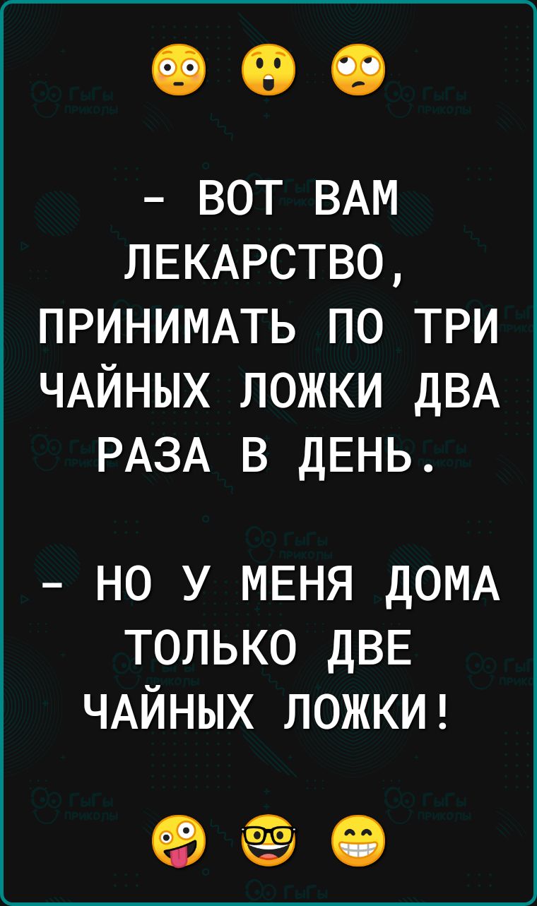 ВОТ ВАМ ЛЕКАРСТВО ПРИНИМАТЬ ПО ТРИ ЧАЙНЫХ ЛОЖКИ ДВА РАЗА В ДЕНЬ НО У МЕНЯ ДОМА ТОЛЬКО ДВЕ ЧАЙНЫХ ЛОЖКИ