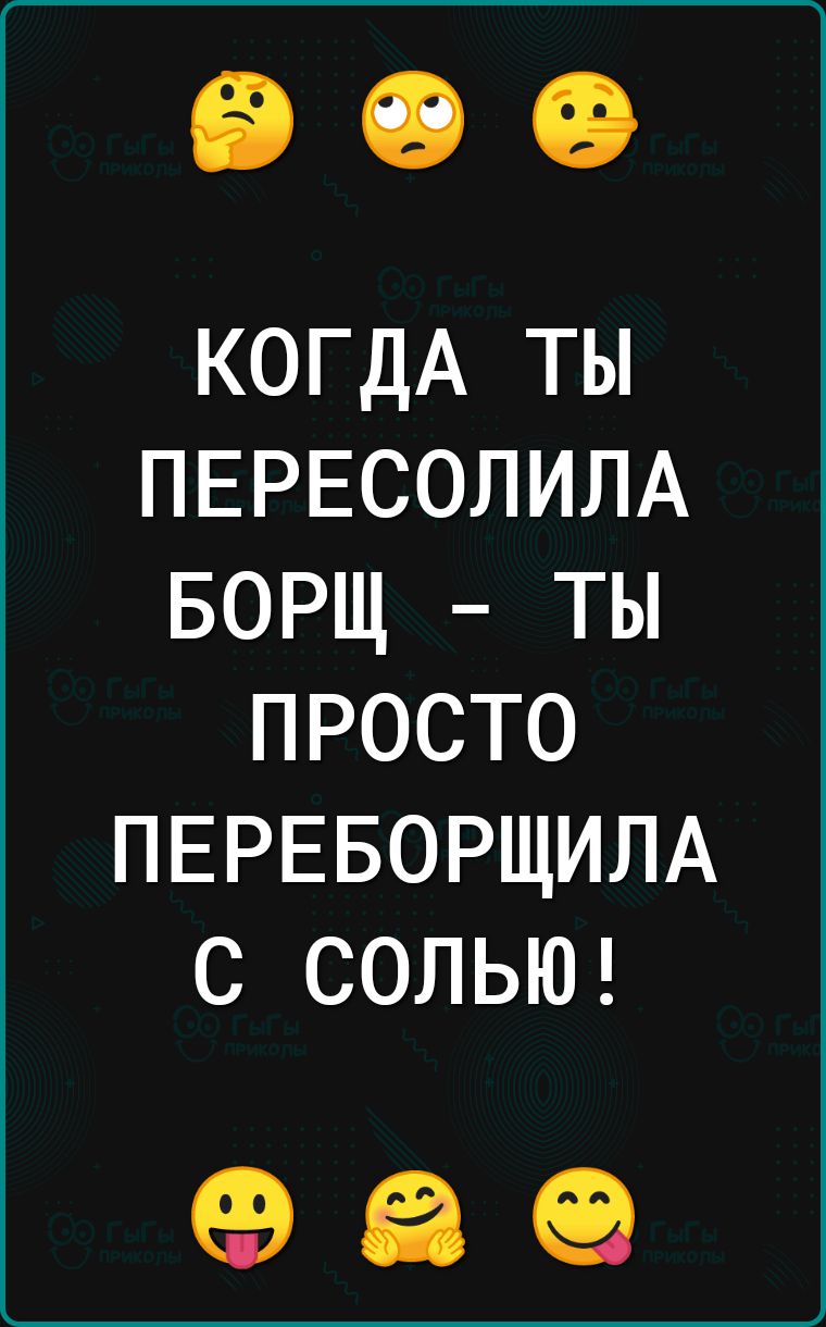 КОГДА ТЫ ПЕРЕСОЛИЛА БОРЩ ТЫ ПРОСТО ПЕРЕБОРЩИЛА С СОЛЬЮ 89