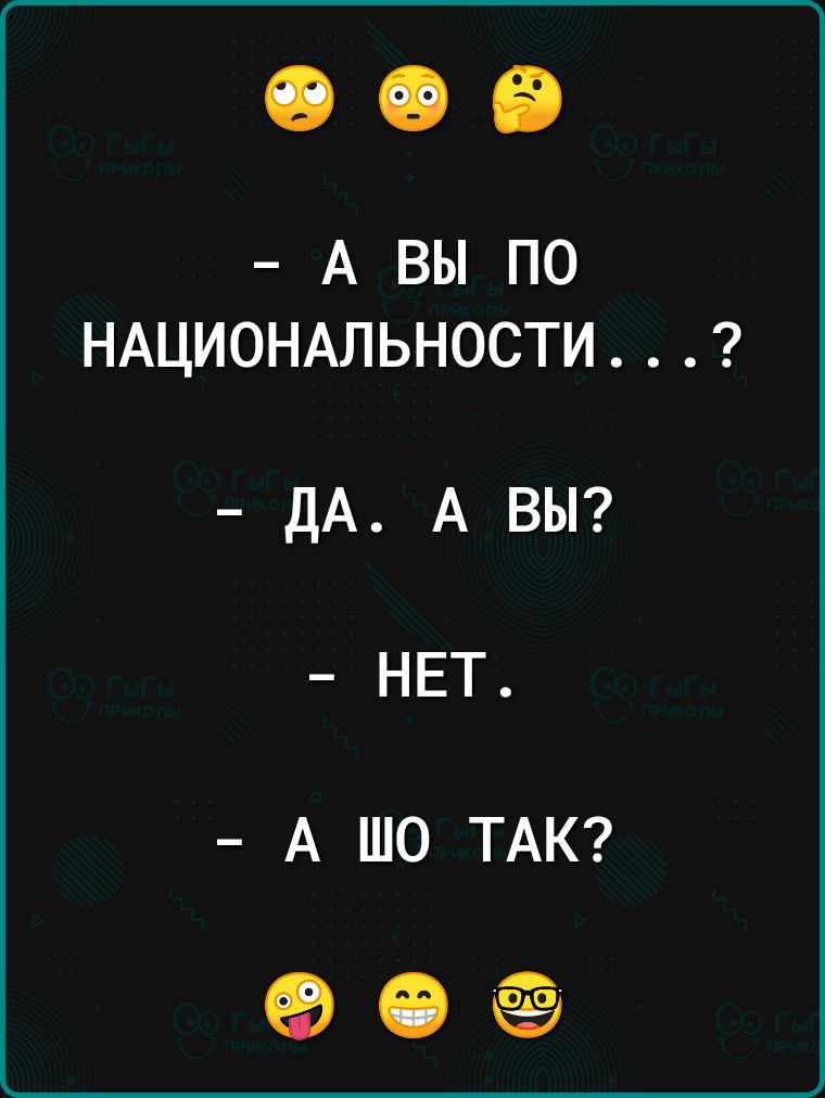 А ВЫ ПО НАЦИОНАЛЬНОСТИ ДА А ВЫ НЕТ А ШО ТАК 90