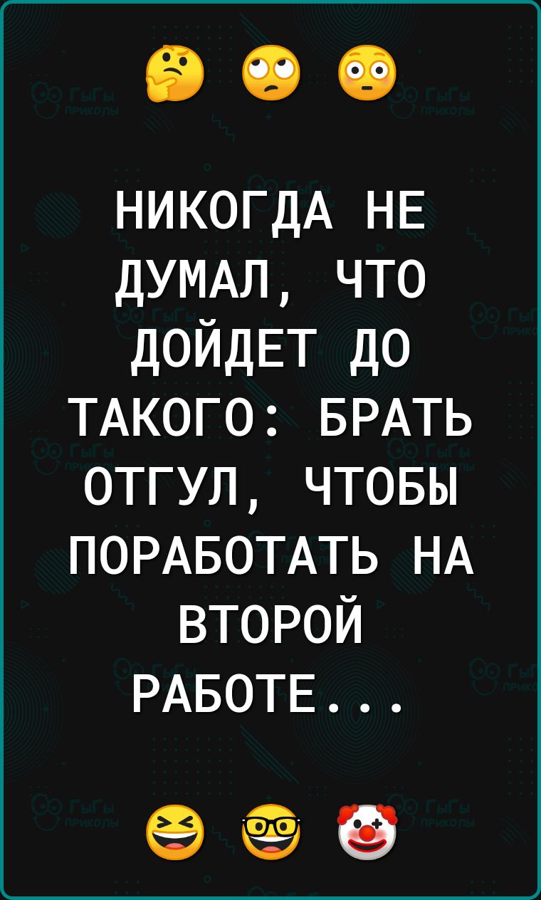 НИКОГДА НЕ ДУМАЛ что ДОЙДЕТ до ТАКОГО БРАТЬ отгул чтовы ПОРАБОТАТЬ НА второй РАБОТЕ