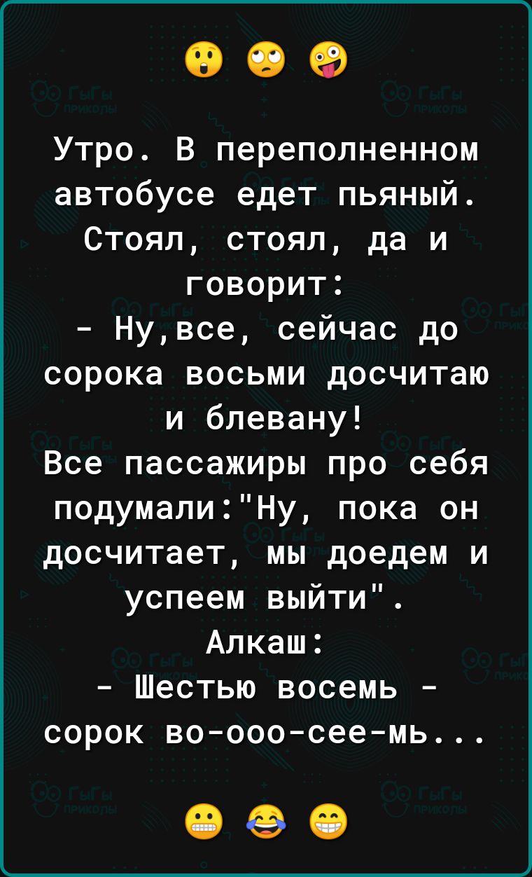 009 Утро В переполненном автобусе едет пьяный Стоял стоял да и говорит Нувсе сейчас до сорока восьми досчитаю и блевану Все пассажиры про себя подумалиНу пока он досчитает мы доедем и успеем выйти Алкаш Шестью восемь СОРОК во ооосеемь 090