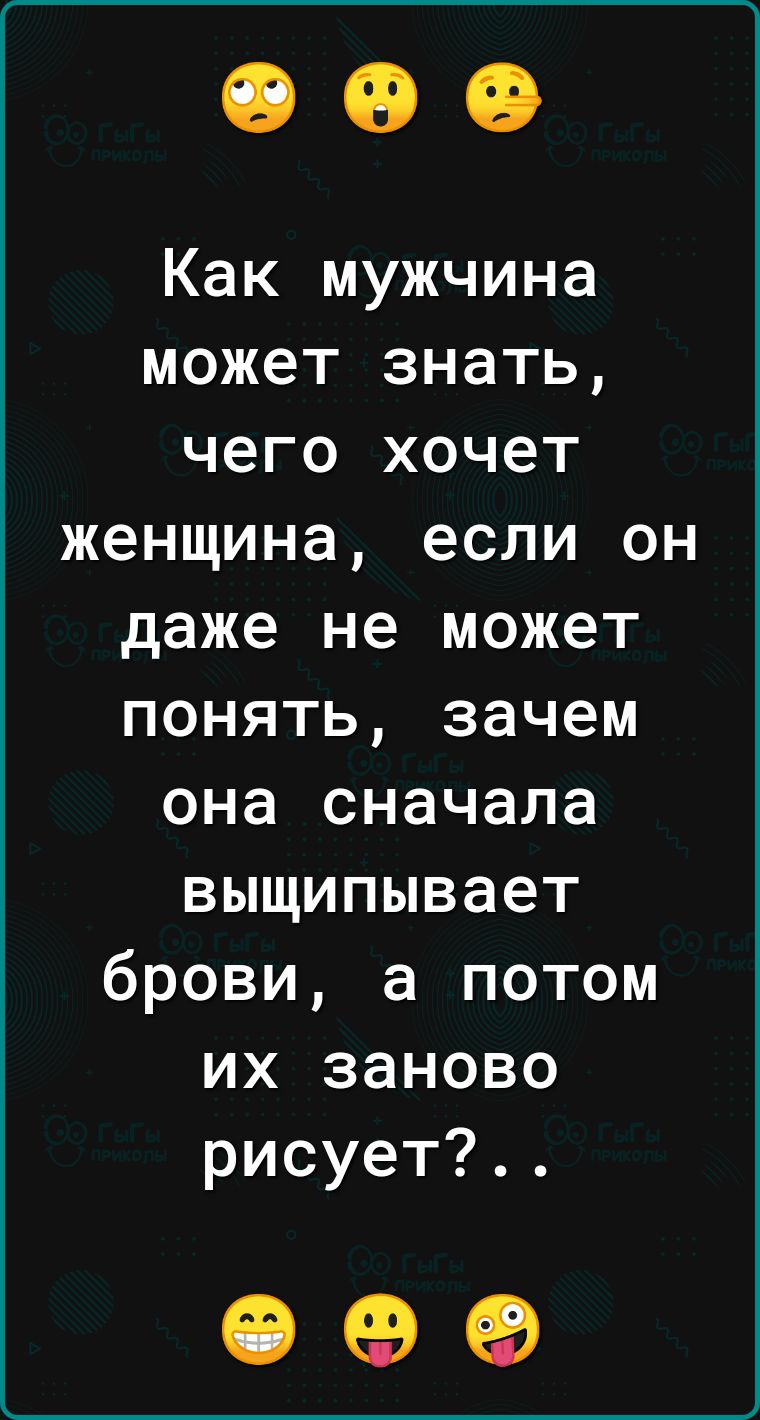 Как мужчина может знать чего хочет женщина если он даже не может понять зачем она сначала выщипывает брови а потом их заново рисует ОФФ