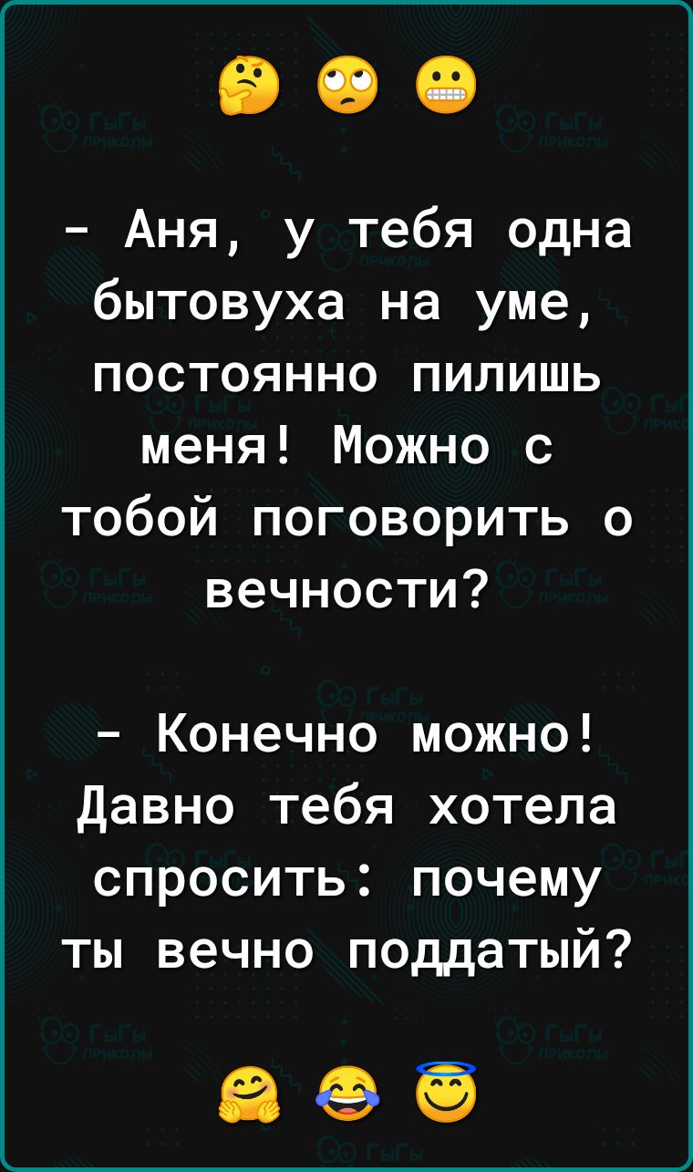 Аня у тебя одна бытовуха на уме постоянно пилишь меня Можно с тобой поговорить о вечности Конечно можно давно тебя хотела спросить почему ты вечно поддатый