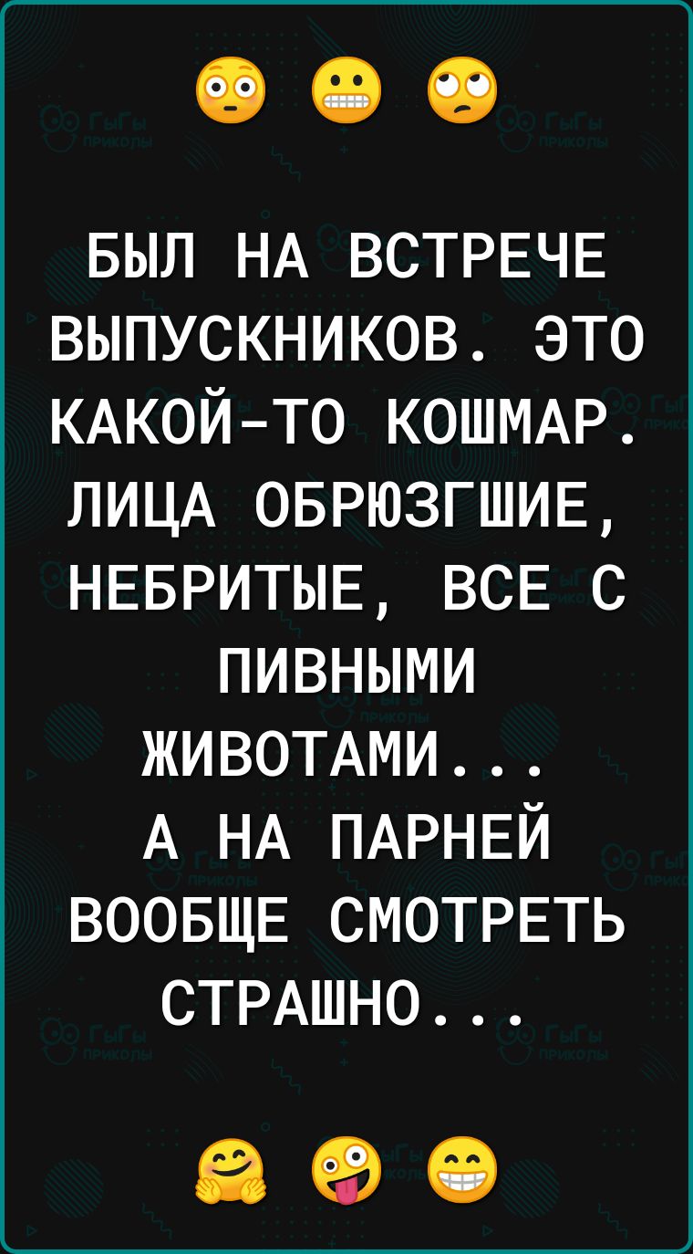 БЫЛ НА ВСТРЕЧЕ выпускников это КАКОЙТО КОШМАР ЛИЦА ОБРЮЗГШИЕ НЕБРИТЫЕ ВСЕ с пивными ЖИВОТАМИ А НА ПАРНЕЙ ВООБЩЕ СМОТРЕТЬ СТРАШНО