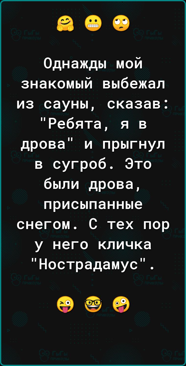 Однажды мой знакомый выбежал из сауны сказав Ребята я в дрова и прыгнул в сугроб Это были дрова присыпанные снегом С тех пор у него кличка Нострадамус