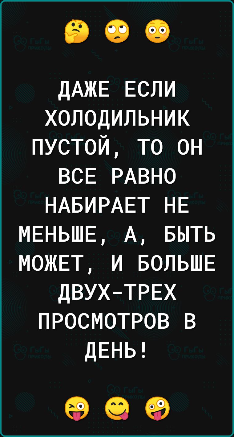 ДАЖЕ ЕСЛИ холодильник пустой то он ВСЕ РАВНО НАБИРАЕТ НЕ МЕНЬШЕ А выть МОЖЕТ и БОЛЬШЕ ДВУХТРЕХ просмотров в ДЕНЬ 99