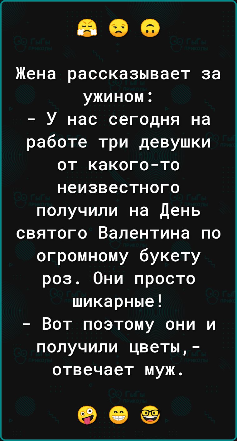 Жена рассказывает за ужином У нас сегодня на работе три девушки от какогото неизвестного получили на день святого Валентина по огромному букету роз Они просто шикарные Вот поэтому они и получили цветы отвечает муж