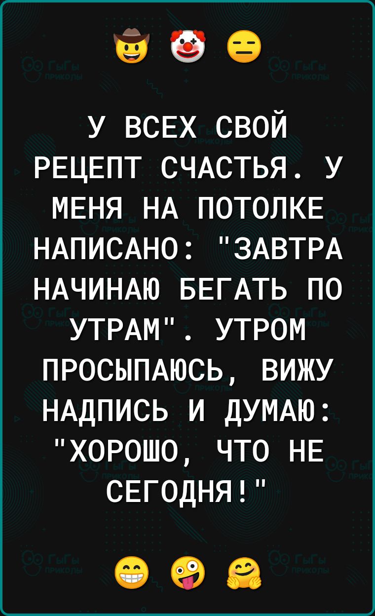 999 у ВСЕХ свой РЕЦЕПТ СЧАСТЬЯ у МЕНЯ НА ПОТОЛКЕ НАПИСАНО ЗАВТРА НАЧИНАЮ БЕГАТЬ по УТРАМ утром ПРОСЫПАЮСЬ вижу НАДПИСЬ и ДУМАЮ хорошо что НЕ СЕГОДНЯ 098